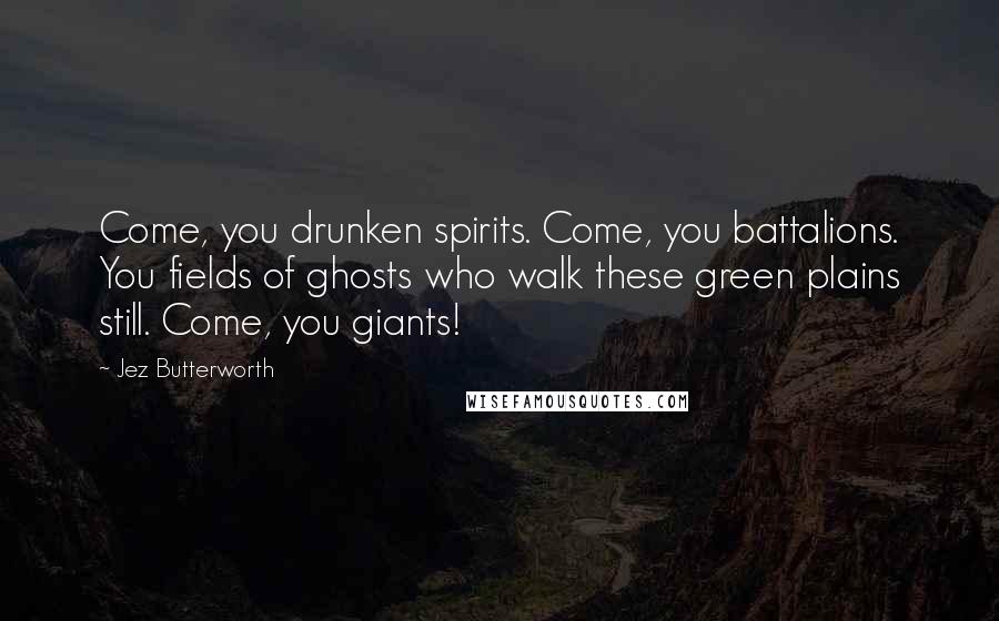 Jez Butterworth Quotes: Come, you drunken spirits. Come, you battalions. You fields of ghosts who walk these green plains still. Come, you giants!