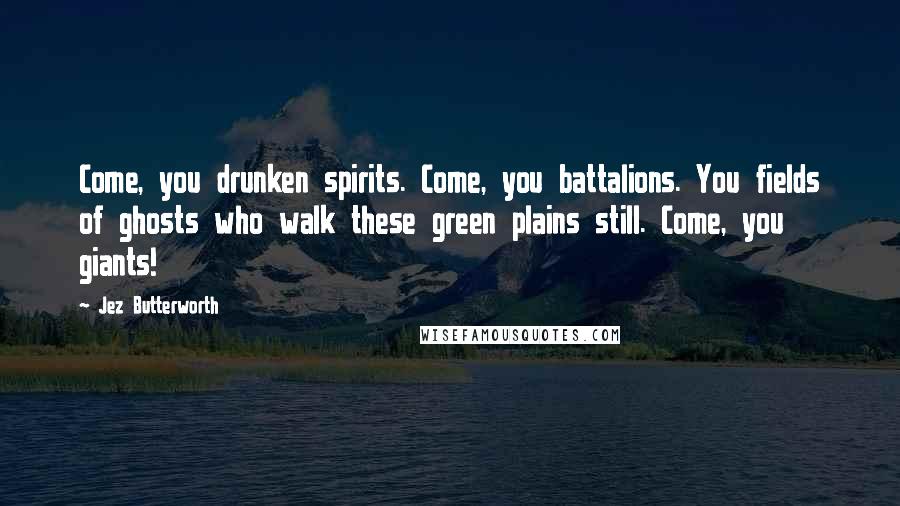 Jez Butterworth Quotes: Come, you drunken spirits. Come, you battalions. You fields of ghosts who walk these green plains still. Come, you giants!