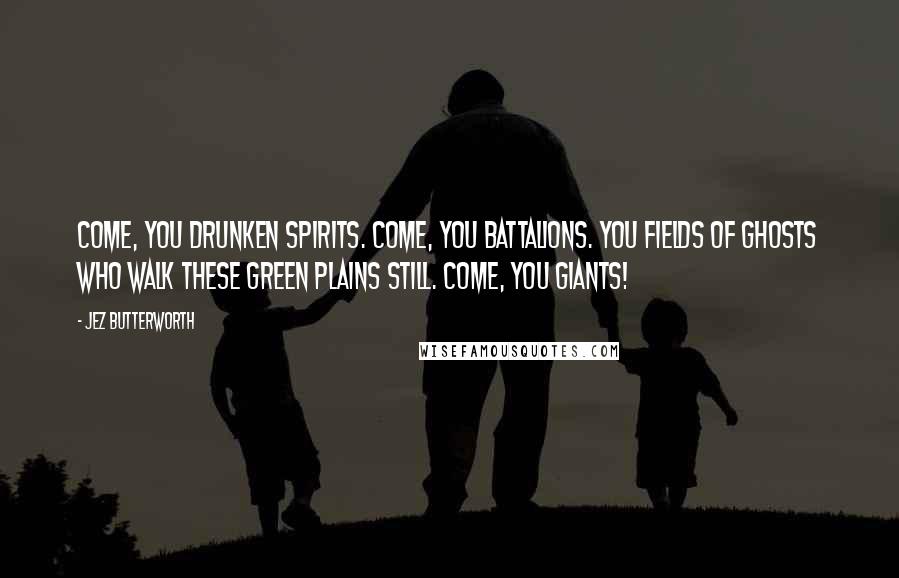 Jez Butterworth Quotes: Come, you drunken spirits. Come, you battalions. You fields of ghosts who walk these green plains still. Come, you giants!