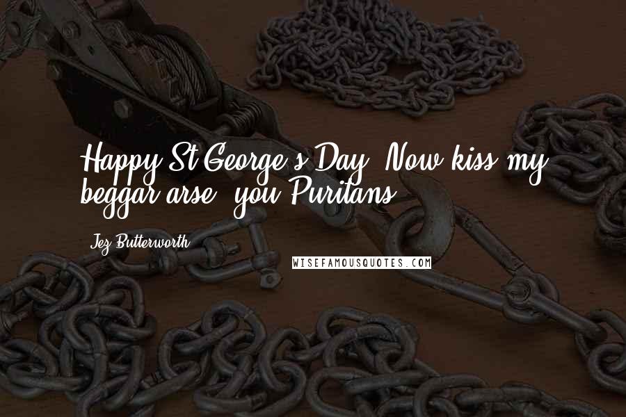 Jez Butterworth Quotes: Happy St George's Day. Now kiss my beggar arse, you Puritans!