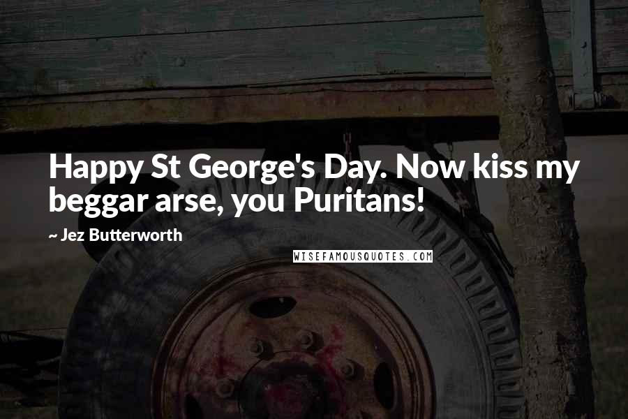 Jez Butterworth Quotes: Happy St George's Day. Now kiss my beggar arse, you Puritans!