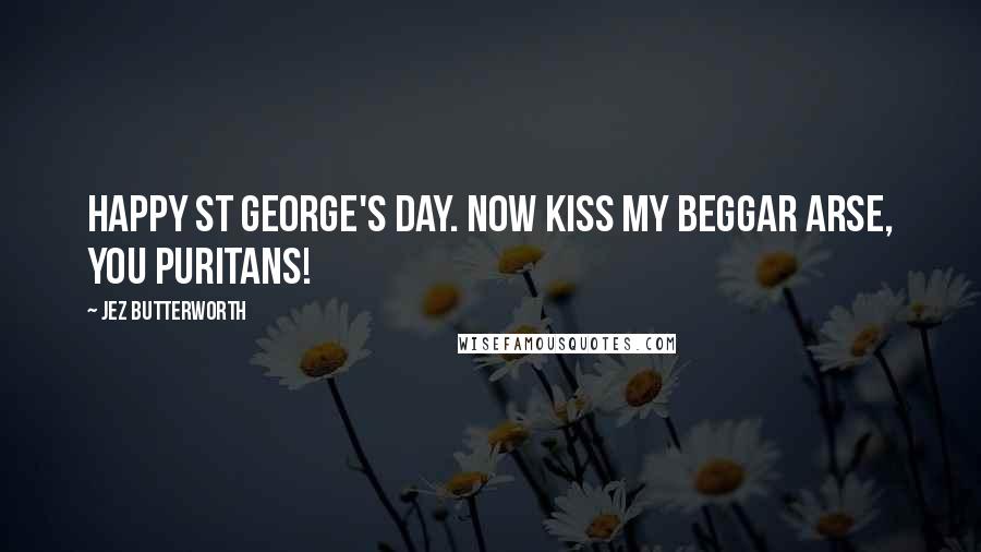 Jez Butterworth Quotes: Happy St George's Day. Now kiss my beggar arse, you Puritans!