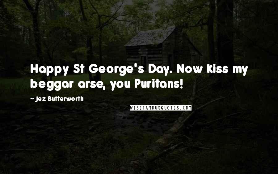 Jez Butterworth Quotes: Happy St George's Day. Now kiss my beggar arse, you Puritans!