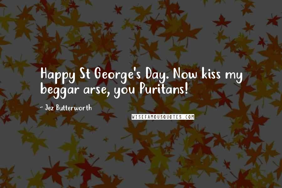 Jez Butterworth Quotes: Happy St George's Day. Now kiss my beggar arse, you Puritans!
