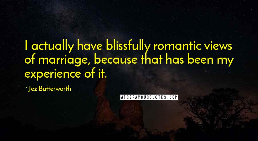 Jez Butterworth Quotes: I actually have blissfully romantic views of marriage, because that has been my experience of it.