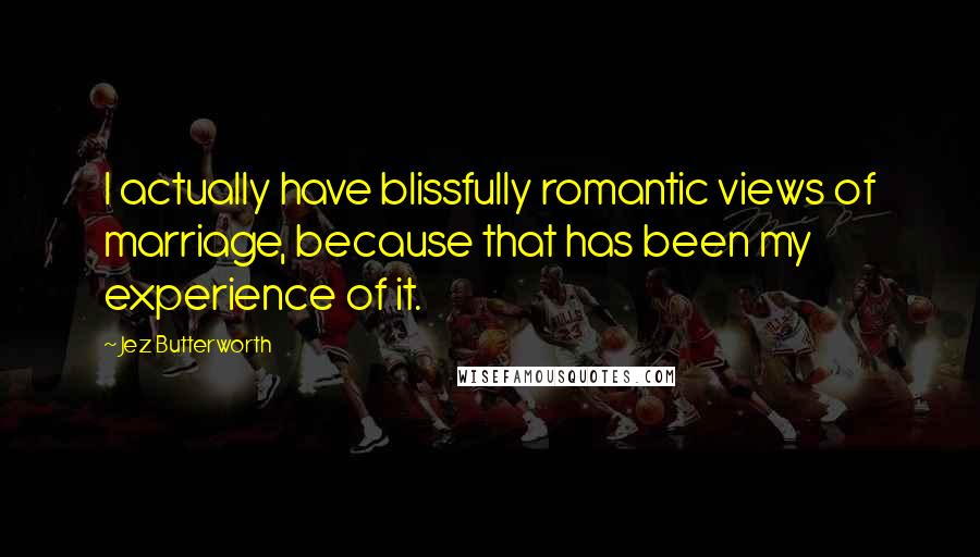 Jez Butterworth Quotes: I actually have blissfully romantic views of marriage, because that has been my experience of it.