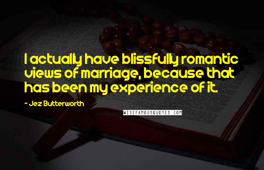 Jez Butterworth Quotes: I actually have blissfully romantic views of marriage, because that has been my experience of it.