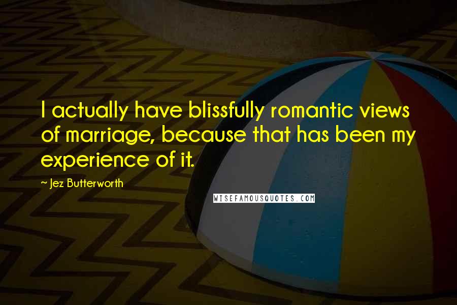 Jez Butterworth Quotes: I actually have blissfully romantic views of marriage, because that has been my experience of it.