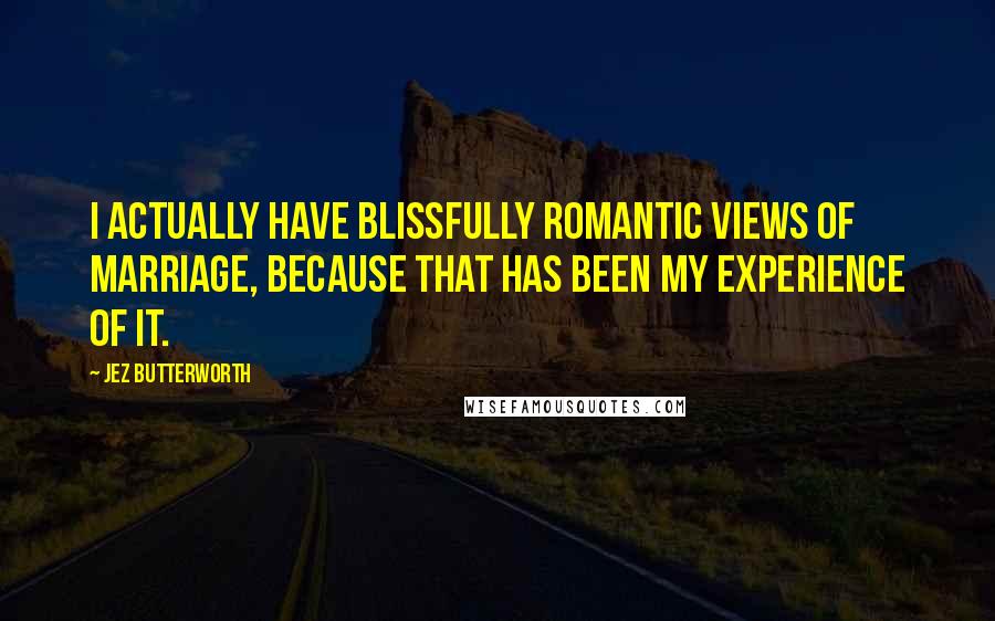 Jez Butterworth Quotes: I actually have blissfully romantic views of marriage, because that has been my experience of it.