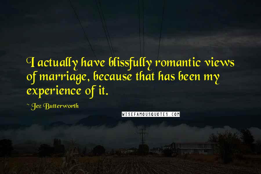 Jez Butterworth Quotes: I actually have blissfully romantic views of marriage, because that has been my experience of it.