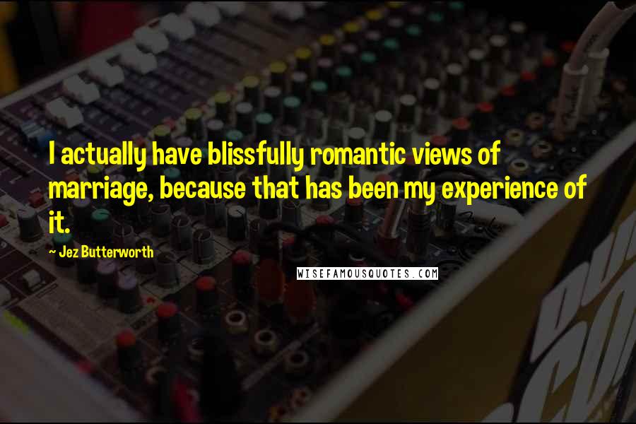 Jez Butterworth Quotes: I actually have blissfully romantic views of marriage, because that has been my experience of it.