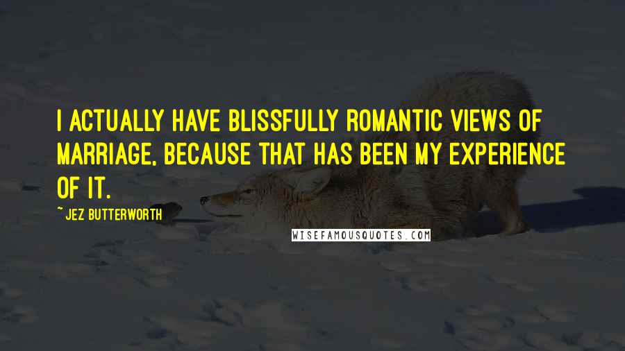 Jez Butterworth Quotes: I actually have blissfully romantic views of marriage, because that has been my experience of it.