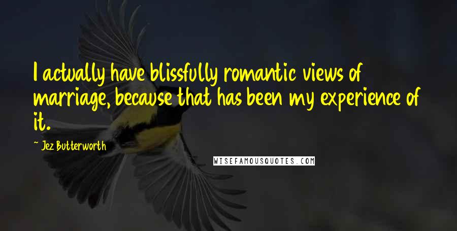 Jez Butterworth Quotes: I actually have blissfully romantic views of marriage, because that has been my experience of it.