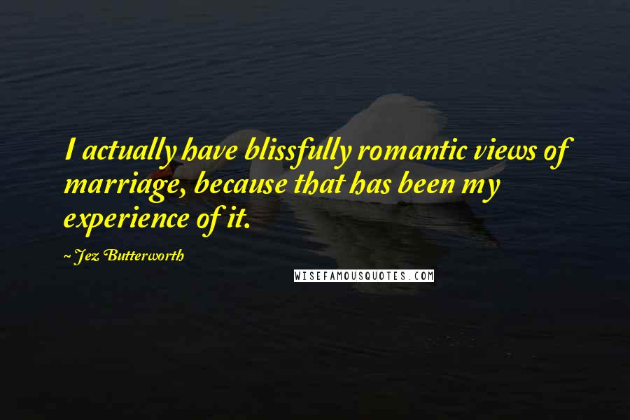 Jez Butterworth Quotes: I actually have blissfully romantic views of marriage, because that has been my experience of it.