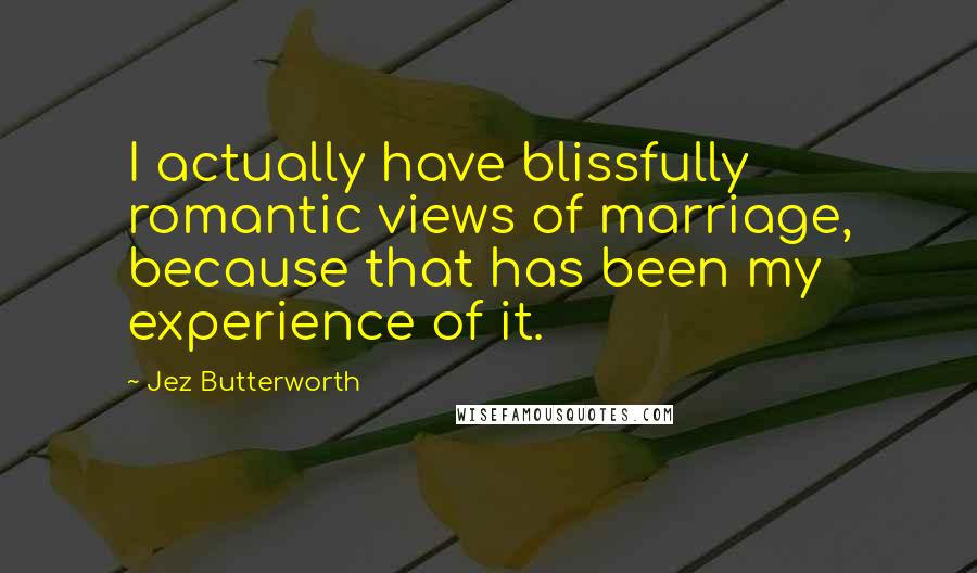 Jez Butterworth Quotes: I actually have blissfully romantic views of marriage, because that has been my experience of it.