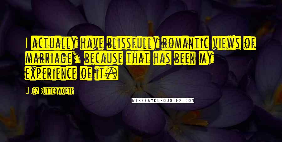 Jez Butterworth Quotes: I actually have blissfully romantic views of marriage, because that has been my experience of it.