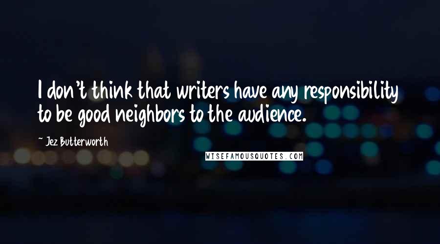 Jez Butterworth Quotes: I don't think that writers have any responsibility to be good neighbors to the audience.