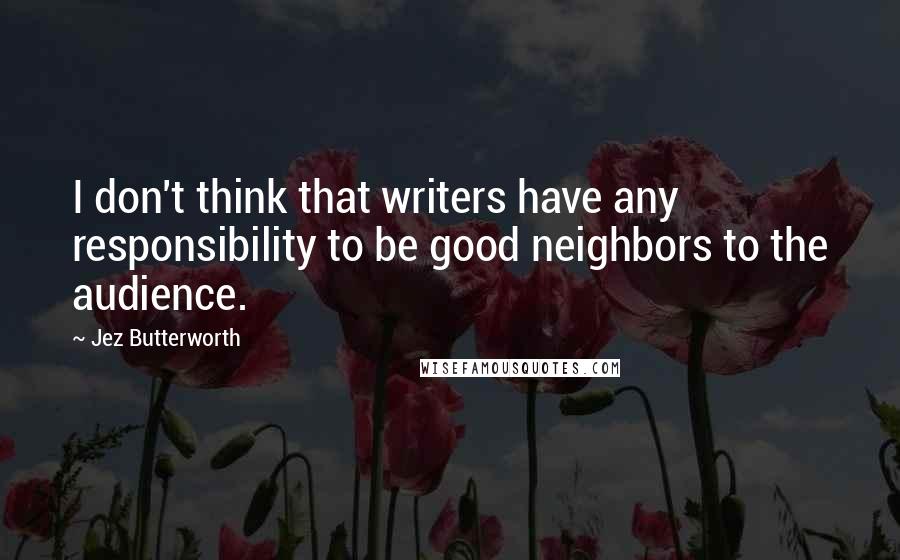 Jez Butterworth Quotes: I don't think that writers have any responsibility to be good neighbors to the audience.