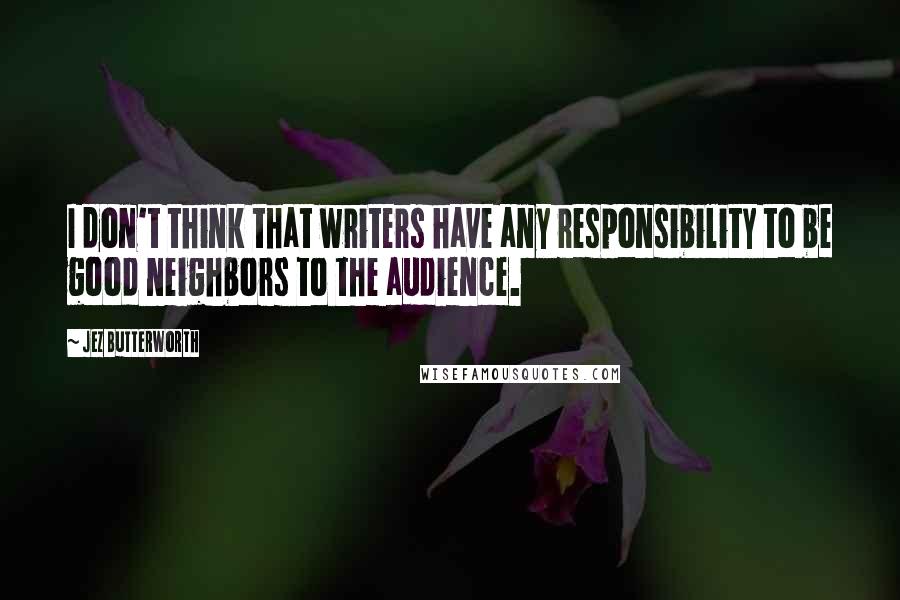 Jez Butterworth Quotes: I don't think that writers have any responsibility to be good neighbors to the audience.