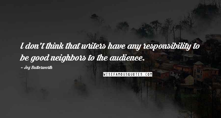Jez Butterworth Quotes: I don't think that writers have any responsibility to be good neighbors to the audience.