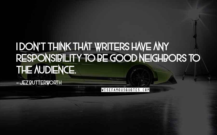 Jez Butterworth Quotes: I don't think that writers have any responsibility to be good neighbors to the audience.