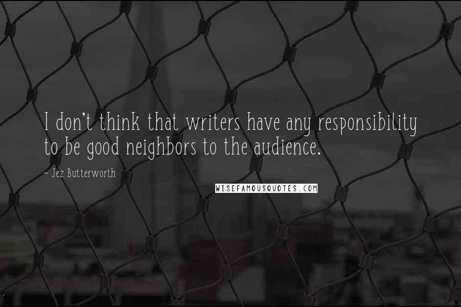 Jez Butterworth Quotes: I don't think that writers have any responsibility to be good neighbors to the audience.