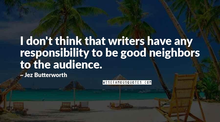 Jez Butterworth Quotes: I don't think that writers have any responsibility to be good neighbors to the audience.