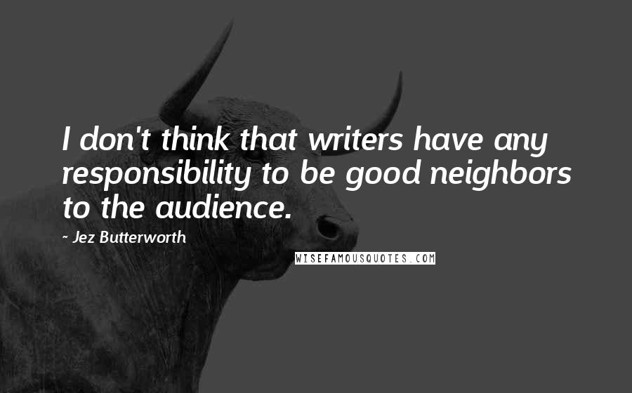 Jez Butterworth Quotes: I don't think that writers have any responsibility to be good neighbors to the audience.