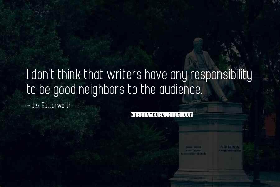 Jez Butterworth Quotes: I don't think that writers have any responsibility to be good neighbors to the audience.