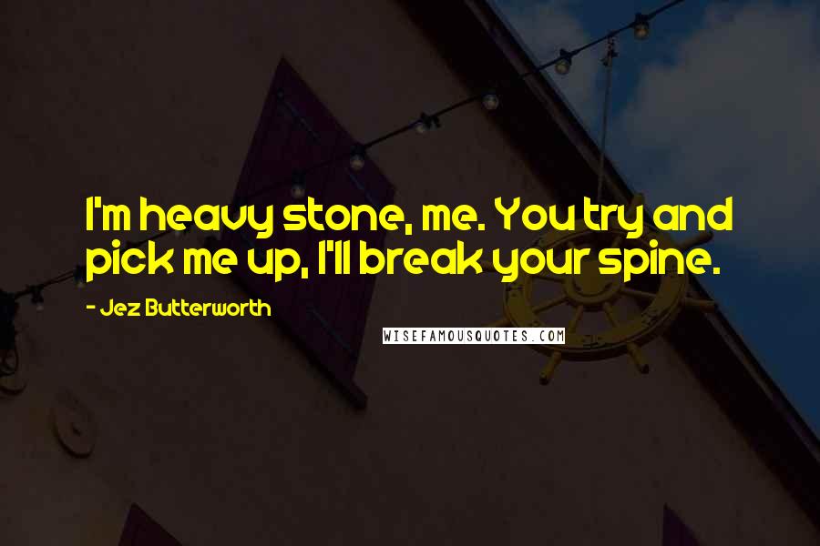 Jez Butterworth Quotes: I'm heavy stone, me. You try and pick me up, I'll break your spine.