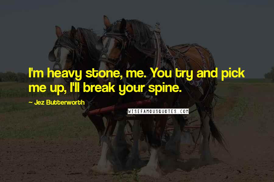 Jez Butterworth Quotes: I'm heavy stone, me. You try and pick me up, I'll break your spine.