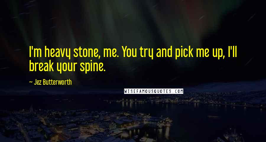 Jez Butterworth Quotes: I'm heavy stone, me. You try and pick me up, I'll break your spine.