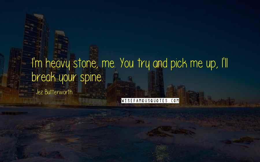 Jez Butterworth Quotes: I'm heavy stone, me. You try and pick me up, I'll break your spine.