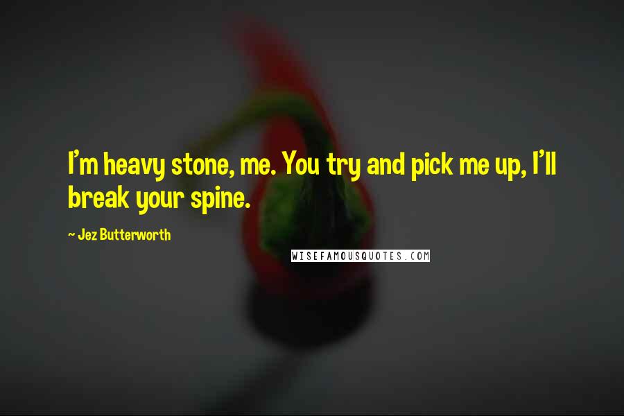 Jez Butterworth Quotes: I'm heavy stone, me. You try and pick me up, I'll break your spine.