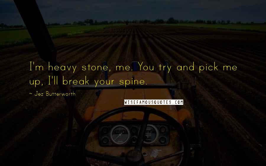 Jez Butterworth Quotes: I'm heavy stone, me. You try and pick me up, I'll break your spine.