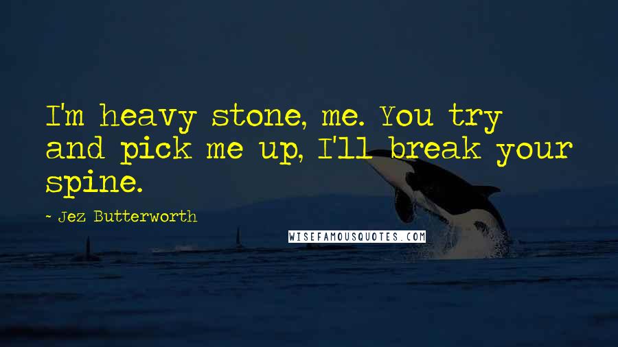 Jez Butterworth Quotes: I'm heavy stone, me. You try and pick me up, I'll break your spine.