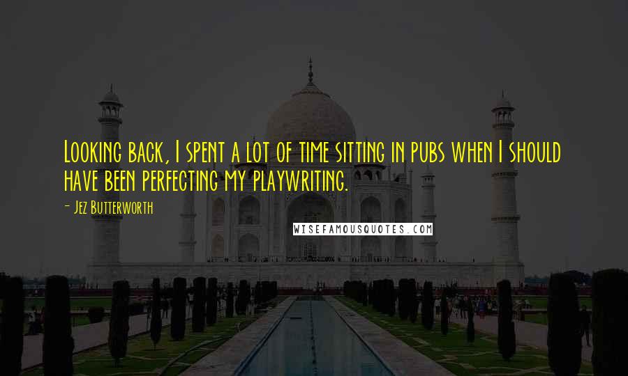 Jez Butterworth Quotes: Looking back, I spent a lot of time sitting in pubs when I should have been perfecting my playwriting.