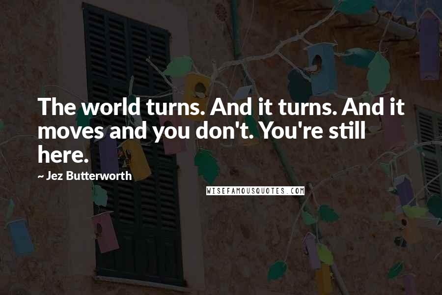 Jez Butterworth Quotes: The world turns. And it turns. And it moves and you don't. You're still here.
