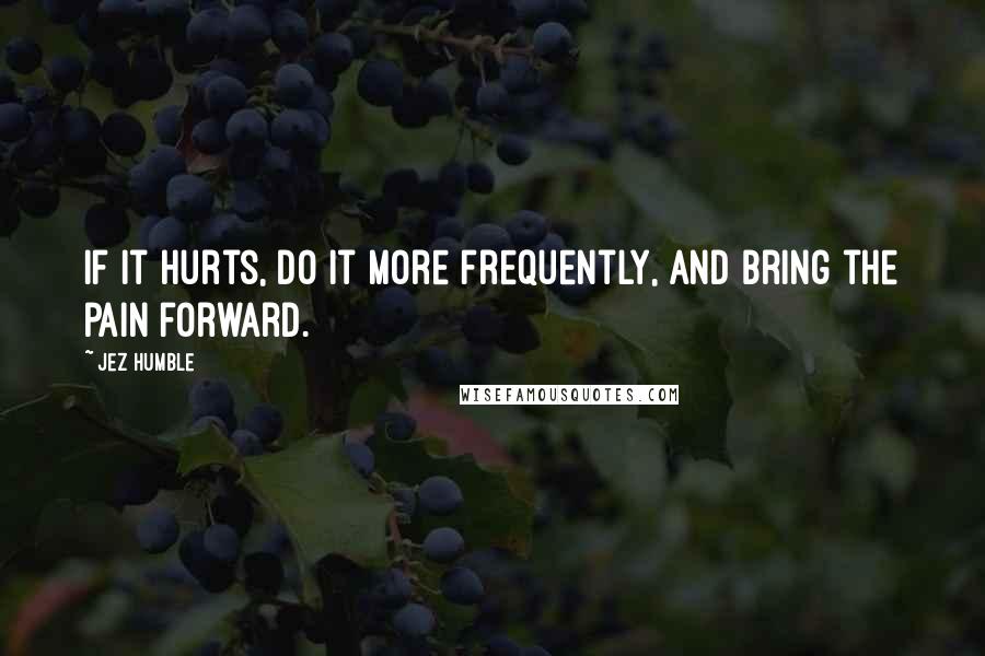 Jez Humble Quotes: If it hurts, do it more frequently, and bring the pain forward.