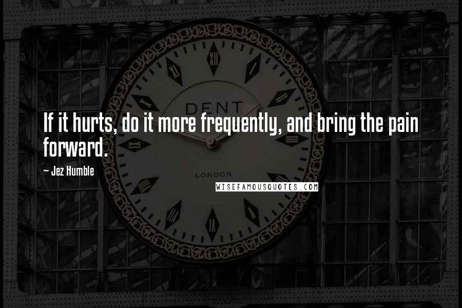 Jez Humble Quotes: If it hurts, do it more frequently, and bring the pain forward.