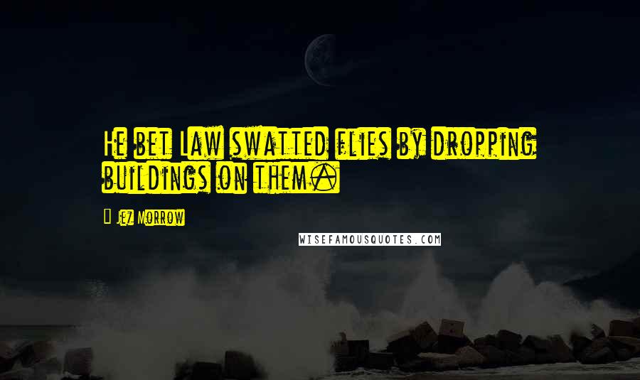 Jez Morrow Quotes: He bet Law swatted flies by dropping buildings on them.