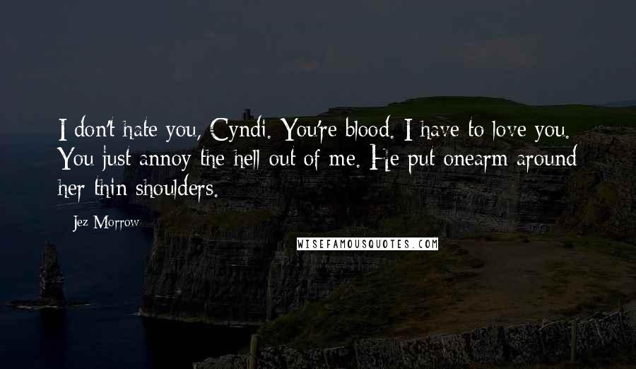 Jez Morrow Quotes: I don't hate you, Cyndi. You're blood. I have to love you. You just annoy the hell out of me. He put onearm around her thin shoulders.