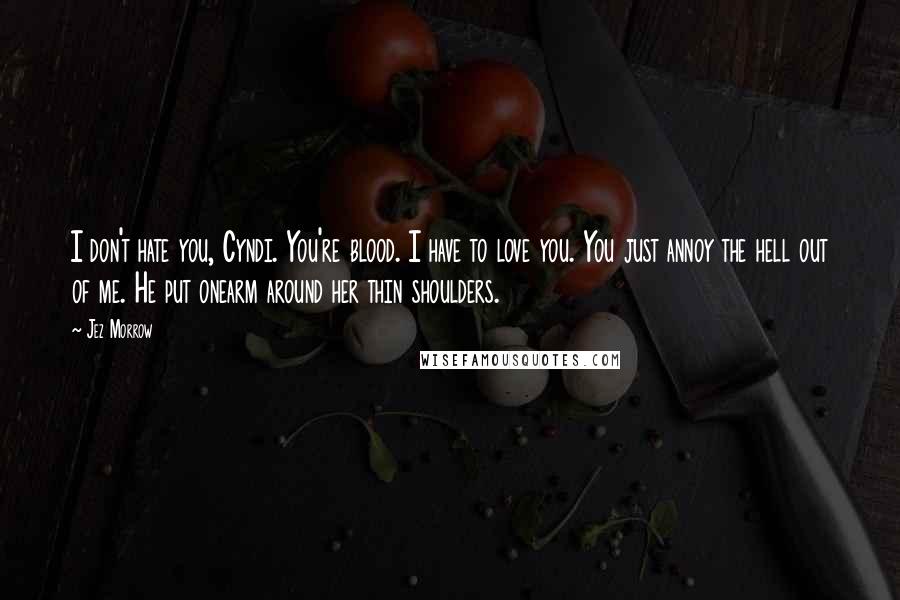 Jez Morrow Quotes: I don't hate you, Cyndi. You're blood. I have to love you. You just annoy the hell out of me. He put onearm around her thin shoulders.