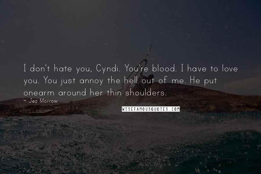 Jez Morrow Quotes: I don't hate you, Cyndi. You're blood. I have to love you. You just annoy the hell out of me. He put onearm around her thin shoulders.