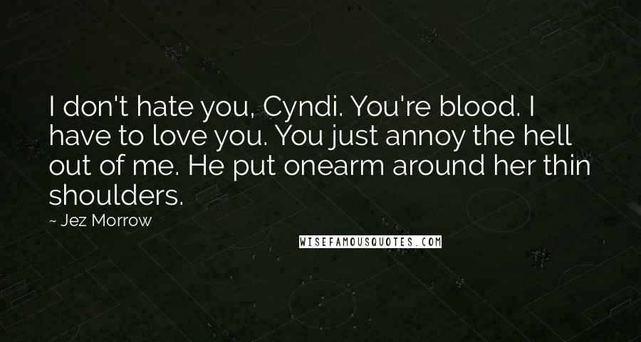 Jez Morrow Quotes: I don't hate you, Cyndi. You're blood. I have to love you. You just annoy the hell out of me. He put onearm around her thin shoulders.