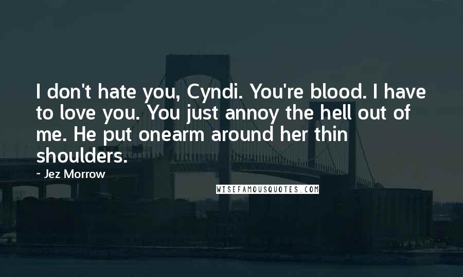 Jez Morrow Quotes: I don't hate you, Cyndi. You're blood. I have to love you. You just annoy the hell out of me. He put onearm around her thin shoulders.