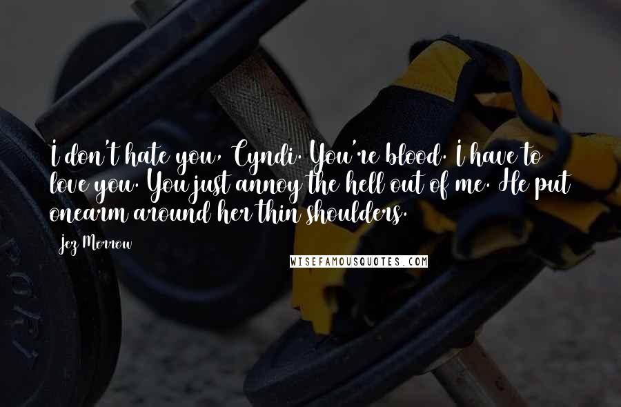 Jez Morrow Quotes: I don't hate you, Cyndi. You're blood. I have to love you. You just annoy the hell out of me. He put onearm around her thin shoulders.