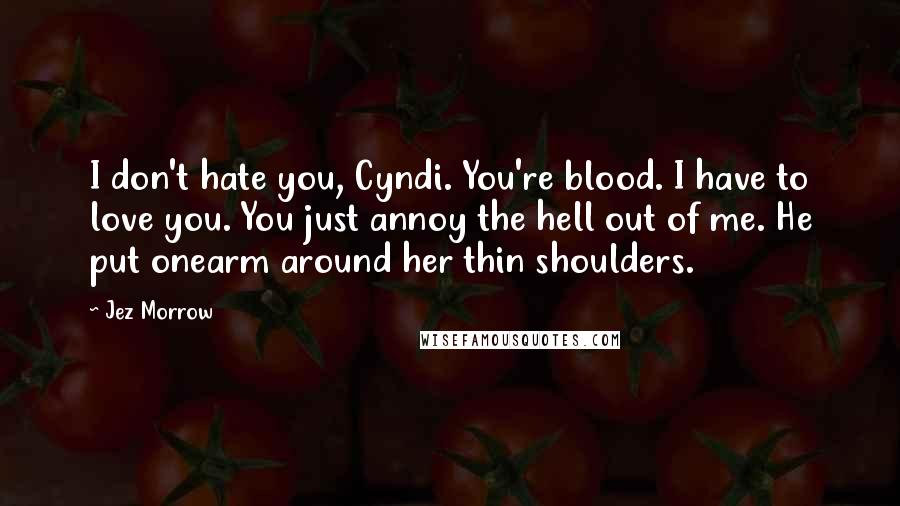 Jez Morrow Quotes: I don't hate you, Cyndi. You're blood. I have to love you. You just annoy the hell out of me. He put onearm around her thin shoulders.