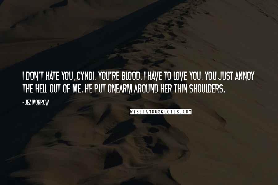 Jez Morrow Quotes: I don't hate you, Cyndi. You're blood. I have to love you. You just annoy the hell out of me. He put onearm around her thin shoulders.