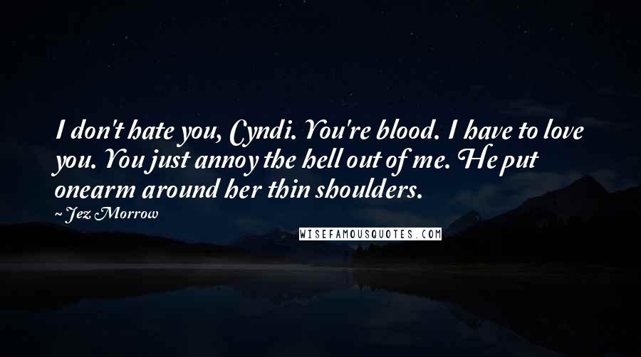 Jez Morrow Quotes: I don't hate you, Cyndi. You're blood. I have to love you. You just annoy the hell out of me. He put onearm around her thin shoulders.